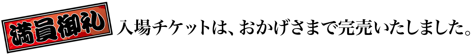 
                満員御礼 入場チケットはおかげさまで完売いたしました。
                