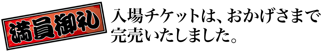 
                満員御礼 入場チケットはおかげさまで完売いたしました。
                